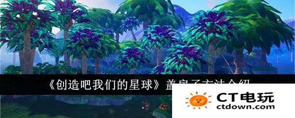 创造吧我们的星球怎么盖房子 创造吧我们的星球盖房子攻略教程